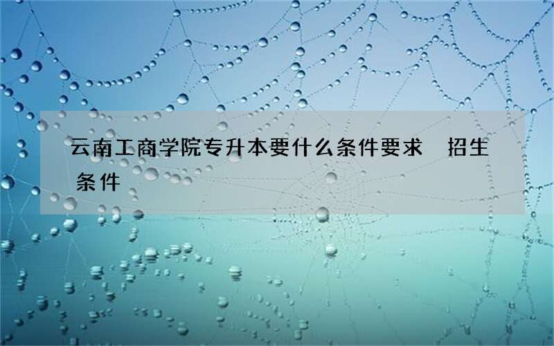 云南工商学院专升本要什么条件要求 招生条件